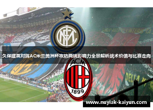 久保建英对阵AC米兰美洲杯攻防两端影响力全景解析战术价值与比赛走向