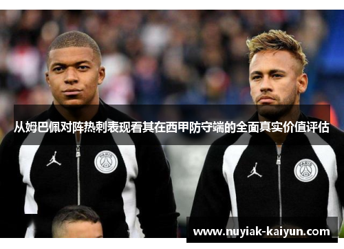 从姆巴佩对阵热刺表现看其在西甲防守端的全面真实价值评估 从姆巴佩对阵热刺表现看其在西甲防守端的全面真实价值评估