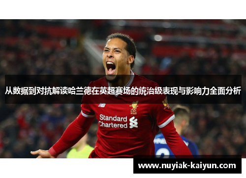 从数据到对抗解读哈兰德在英超赛场的统治级表现与影响力全面分析 从数据到对抗解读哈兰德在英超赛场的统治级表现与影响力全面分析