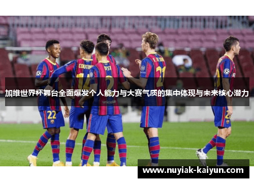 加维世界杯舞台全面爆发个人能力与大赛气质的集中体现与未来核心潜力