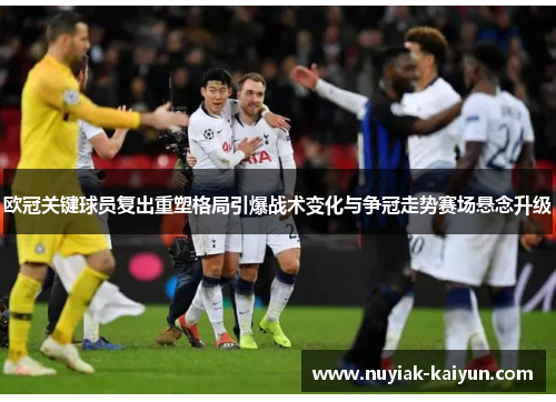 欧冠关键球员复出重塑格局引爆战术变化与争冠走势赛场悬念升级 欧冠关键球员复出重塑格局引爆战术变化与争冠走势赛场悬念升级