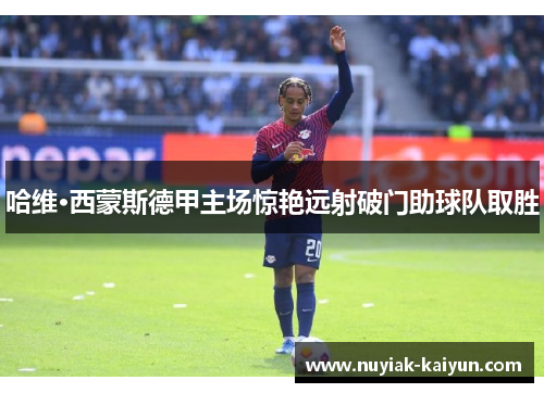 哈维·西蒙斯德甲主场惊艳远射破门助球队取胜 哈维·西蒙斯德甲主场惊艳远射破门助球队取胜