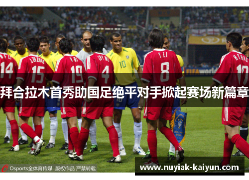 拜合拉木首秀助国足绝平对手掀起赛场新篇章