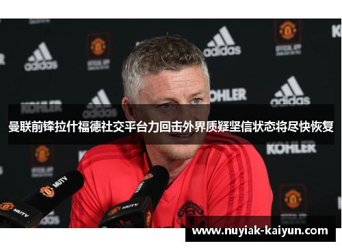 曼联前锋拉什福德社交平台力回击外界质疑坚信状态将尽快恢复