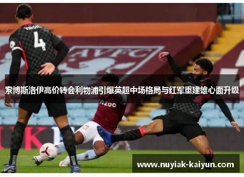 索博斯洛伊高价转会利物浦引爆英超中场格局与红军重建雄心面升级