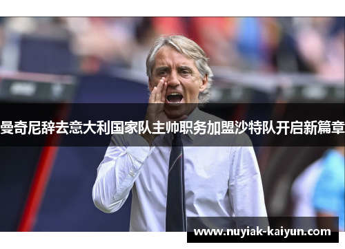 曼奇尼辞去意大利国家队主帅职务加盟沙特队开启新篇章