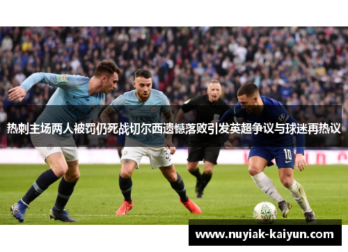 热刺主场两人被罚仍死战切尔西遗憾落败引发英超争议与球迷再热议
