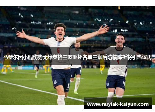 马奎尔因小腿伤势无缘英格兰欧洲杯名单三狮后防临阵折将引热议再